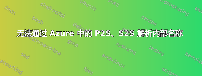 无法通过 Azure 中的 P2S、S2S 解析内部名称