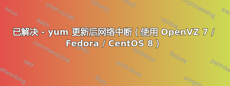 已解决 - yum 更新后网络中断（使用 OpenVZ 7 / Fedora / CentOS 8）