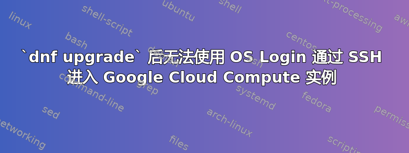 `dnf upgrade` 后无法使用 OS Login 通过 SSH 进入 Google Cloud Compute 实例