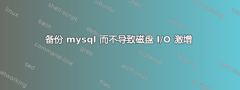 备份 mysql 而不导致磁盘 I/O 激增