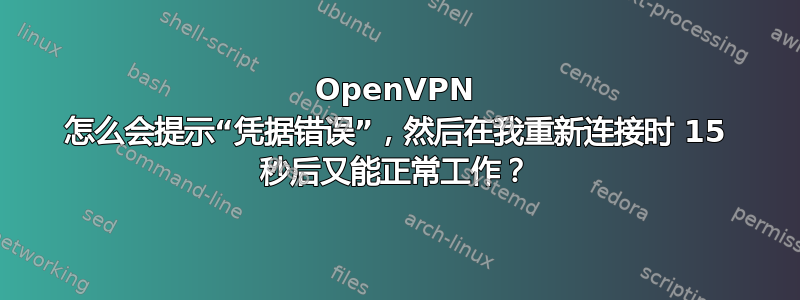 OpenVPN 怎么会提示“凭据错误”，然后在我重新连接时 15 秒后又能正常工作？