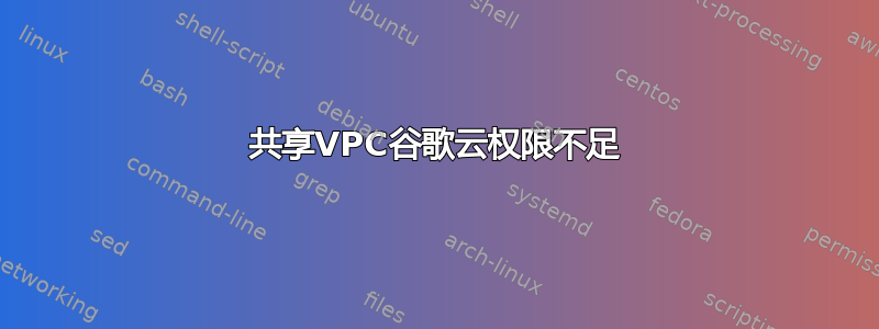 共享VPC谷歌云权限不足