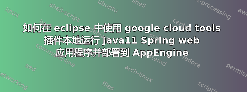 如何在 eclipse 中使用 google cloud tools 插件本地运行 Java11 Spring web 应用程序并部署到 AppEngine