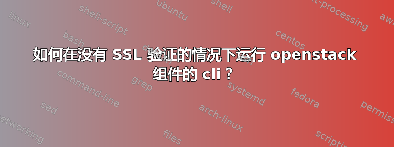 如何在没有 SSL 验证的情况下运行 openstack 组件的 cli？