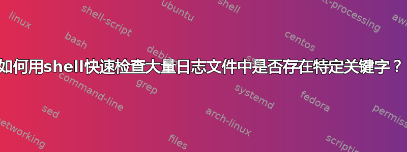 如何用shell快速检查大量日志文件中是否存在特定关键字？