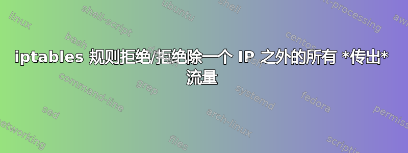 iptables 规则拒绝/拒绝除一个 IP 之外的所有 *传出* 流量