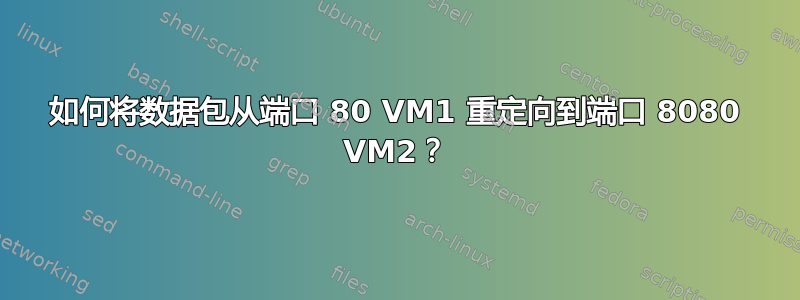 如何将数据包从端口 80 VM1 重定向到端口 8080 VM2？