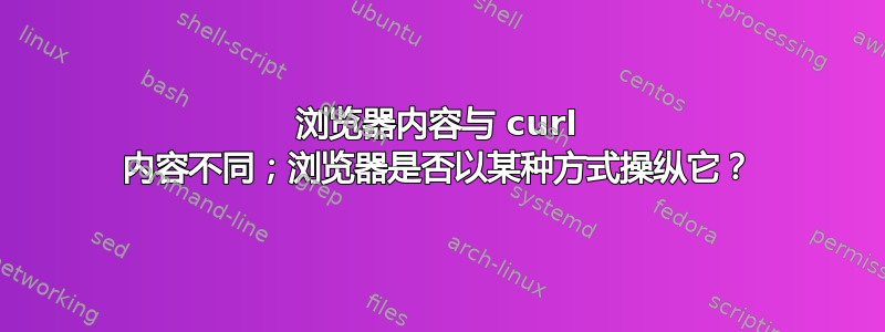 浏览器内容与 curl 内容不同；浏览器是否以某种方式操纵它？