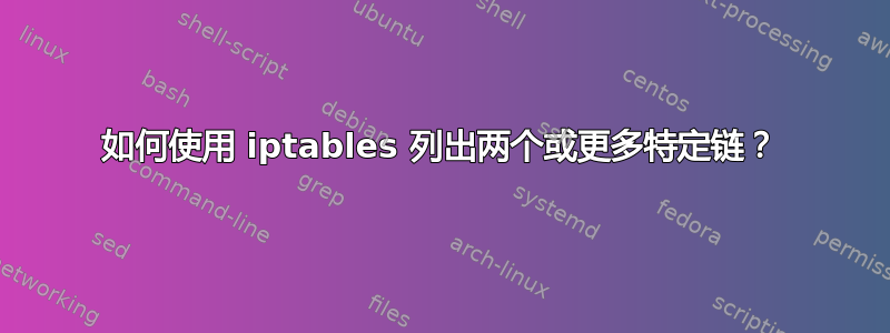 如何使用 iptables 列出两个或更多特定链？