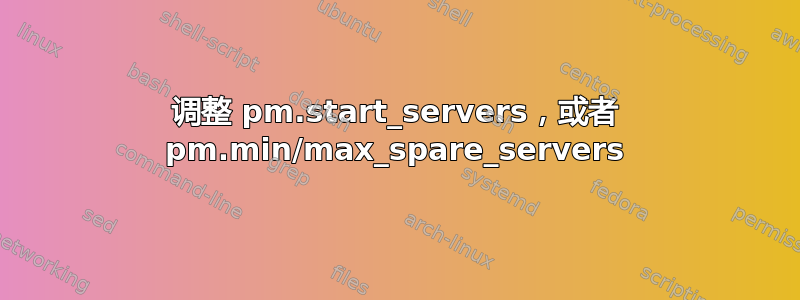 调整 pm.start_servers，或者 pm.min/max_spare_servers