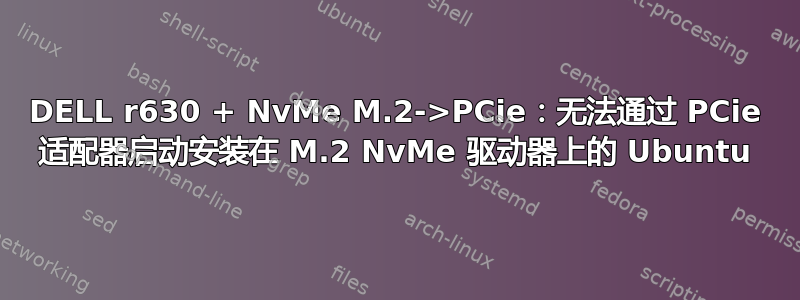 DELL r630 + NvMe M.2->PCie：无法通过 PCie 适配器启动安装在 M.2 NvMe 驱动器上的 Ubuntu