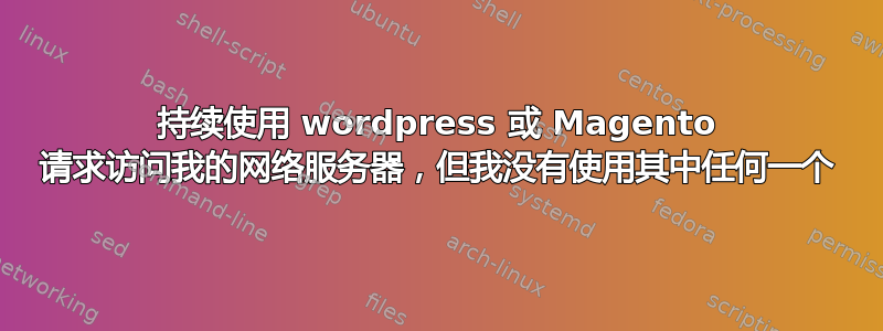 持续使用 wordpress 或 Magento 请求访问我的网络服务器，但我没有使用其中任何一个