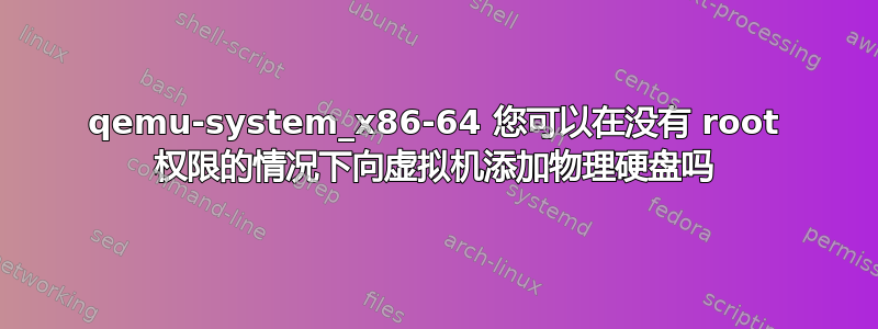 qemu-system_x86-64 您可以在没有 root 权限的情况下向虚拟机添加物理硬盘吗