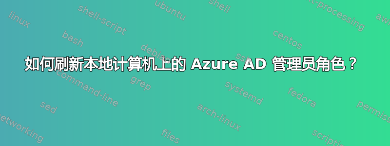 如何刷新本地计算机上的 Azure AD 管理员角色？