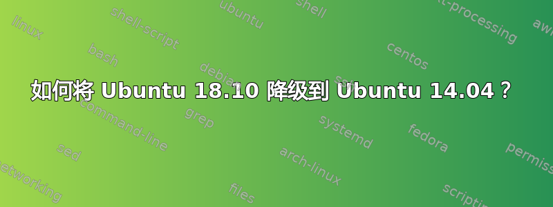 如何将 Ubuntu 18.10 降级到 Ubuntu 14.04？