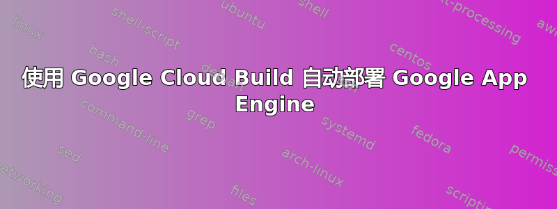 使用 Google Cloud Build 自动部署 Google App Engine