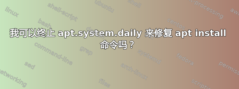 我可以终止 apt.system.daily 来修复 apt install 命令吗？