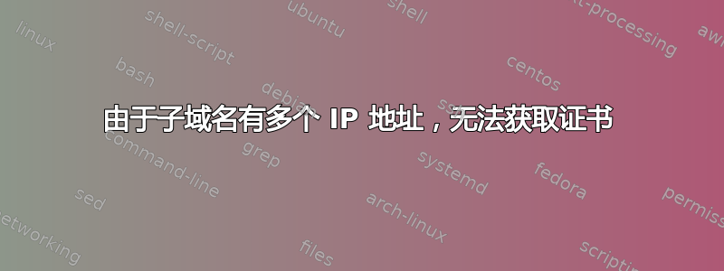 由于子域名有多个 IP 地址，无法获取证书