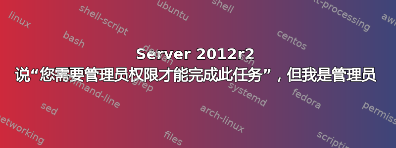 Server 2012r2 说“您需要管理员权限才能完成此任务”，但我是管理员