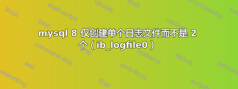 mysql 8 仅创建单个日志文件而不是 2 个（ib_logfile0）