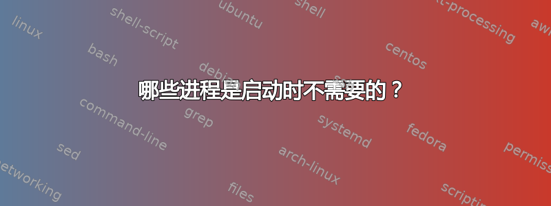 哪些进程是启动时不需要的？