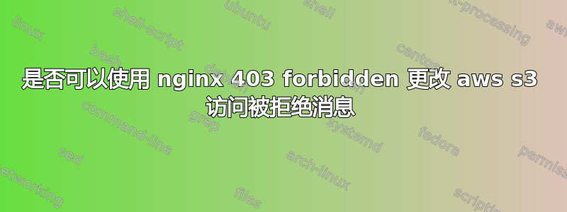 是否可以使用 nginx 403 forbidden 更改 aws s3 访问被拒绝消息