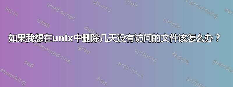 如果我想在unix中删除几天没有访问的文件该怎么办？