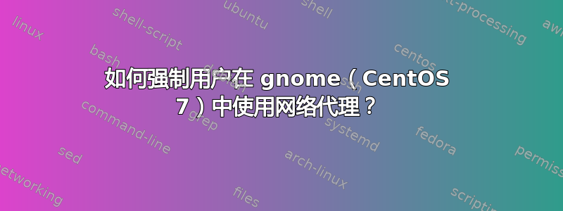 如何强制用户在 gnome（CentOS 7）中使用网络代理？