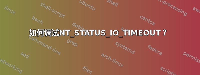 如何调试NT_STATUS_IO_TIMEOUT？