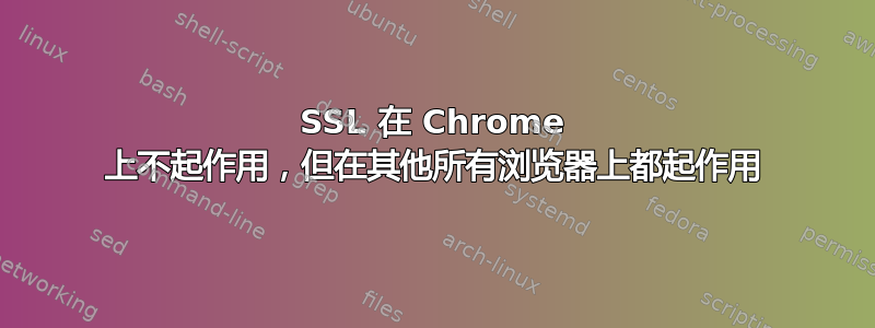 SSL 在 Chrome 上不起作用，但在其他所有浏览器上都起作用