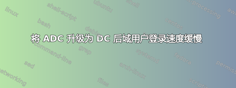 将 ADC 升级为 DC 后域用户登录速度缓慢