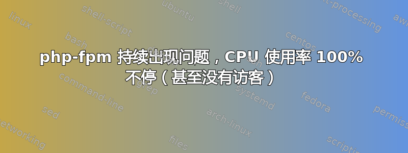 php-fpm 持续出现问题，CPU 使用率 100% 不停（甚至没有访客）