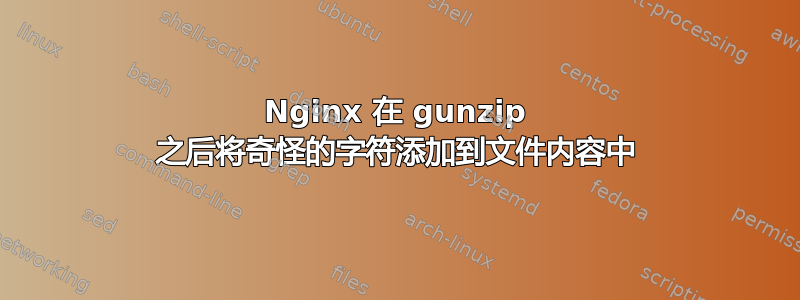 Nginx 在 gunzip 之后将奇怪的字符添加到文件内容中