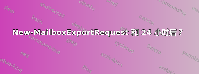 New-MailboxExportRequest 和 24 小时后？