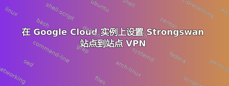 在 Google Cloud 实例上设置 Strongswan 站点到站点 VPN