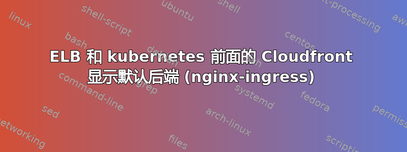 ELB 和 kubernetes 前面的 Cloudfront 显示默认后端 (nginx-ingress)