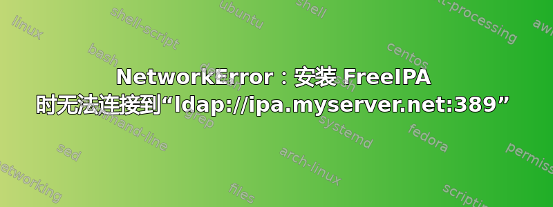 NetworkError：安装 FreeIPA 时无法连接到“ldap://ipa.myserver.net:389”