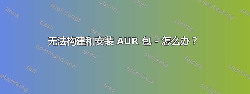 无法构建和安装 AUR 包 - 怎么办？