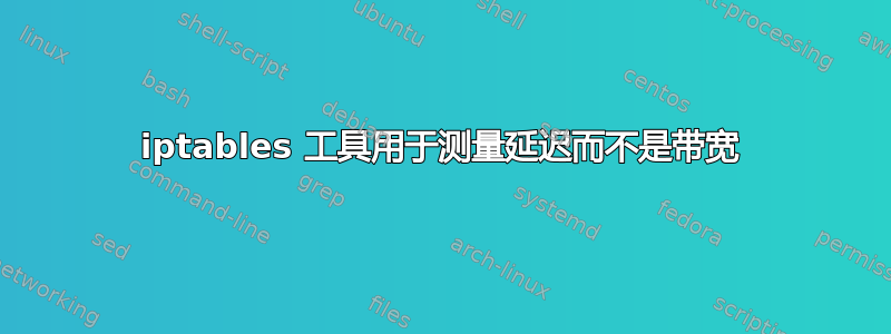 iptables 工具用于测量延迟而不是带宽