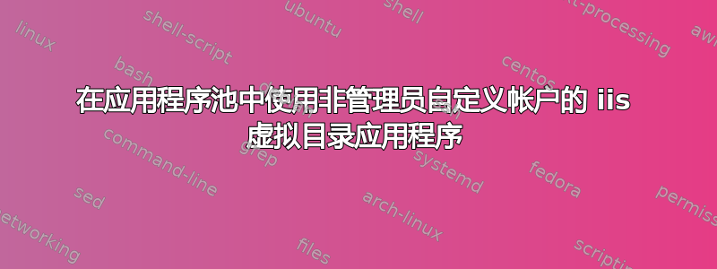 在应用程序池中使用非管理员自定义帐户的 iis 虚拟目录应用程序