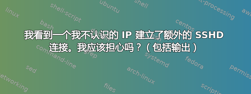 我看到一个我不认识的 IP 建立了额外的 SSHD 连接。我应该担心吗？（包括输出）