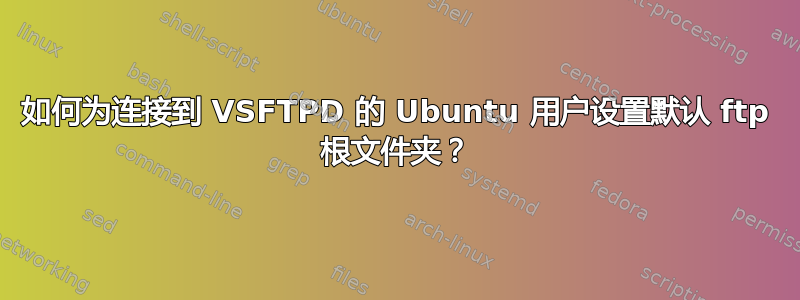 如何为连接到 VSFTPD 的 Ubuntu 用户设置默认 ftp 根文件夹？