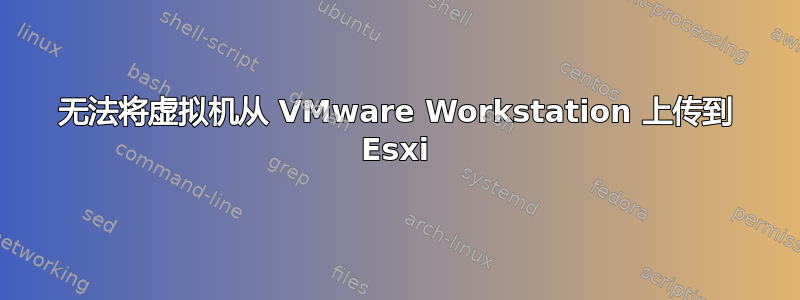 无法将虚拟机从 VMware Workstation 上传到 Esxi