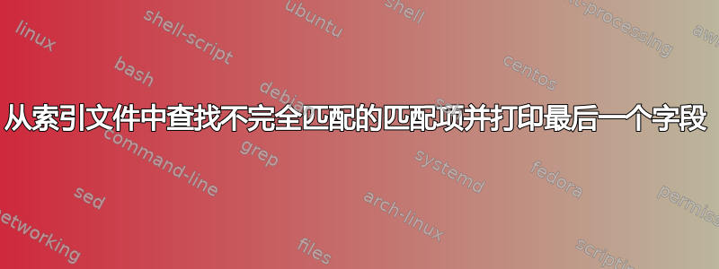 从索引文件中查找不完全匹配的匹配项并打印最后一个字段