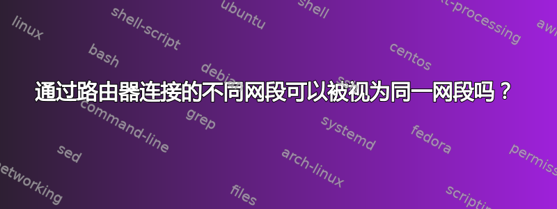 通过路由器连接的不同网段可以被视为同一网段吗？