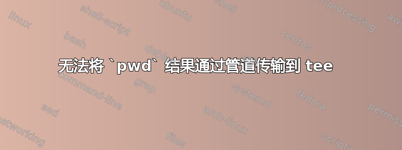 无法将 `pwd` 结果通过管道传输到 tee 