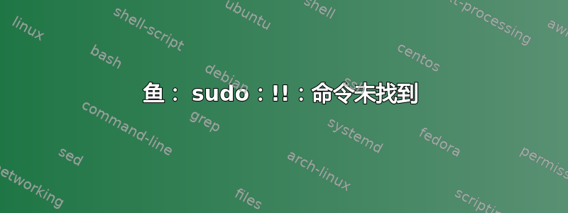 鱼： sudo：!!：命令未找到