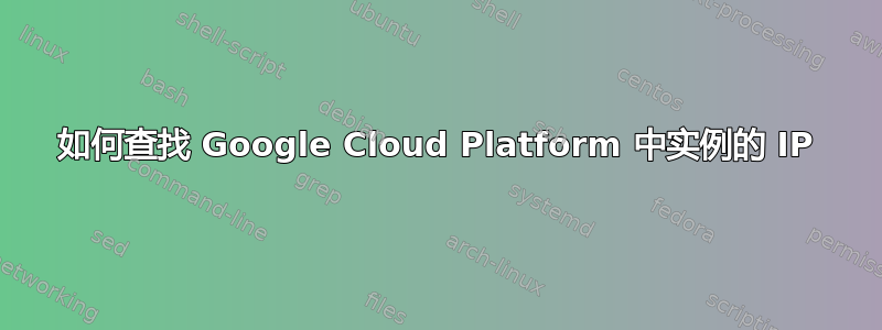 如何查找 Google Cloud Platform 中实例的 IP