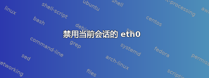 禁用当前会话的 eth0 