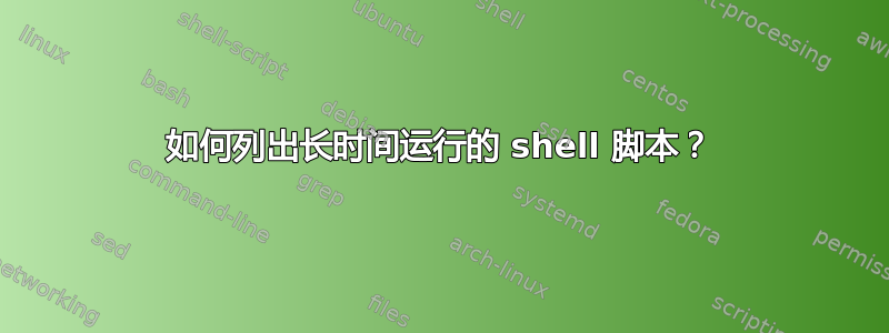 如何列出长时间运行的 shell 脚本？